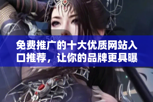 免费推广的十大优质网站入口推荐，让你的品牌更具曝光度