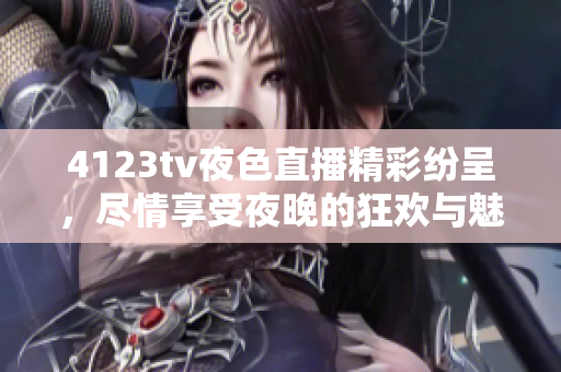 4123tv夜色直播精彩纷呈，尽情享受夜晚的狂欢与魅力