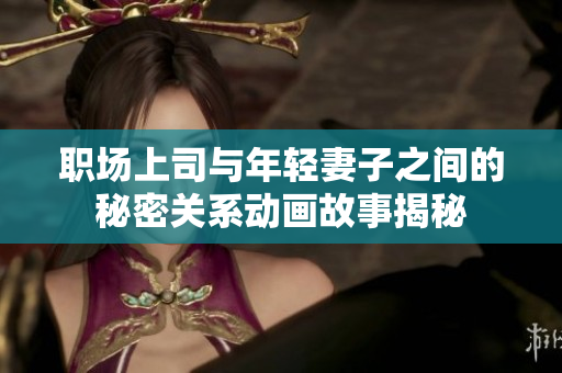 职场上司与年轻妻子之间的秘密关系动画故事揭秘