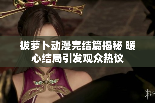 拔萝卜动漫完结篇揭秘 暖心结局引发观众热议