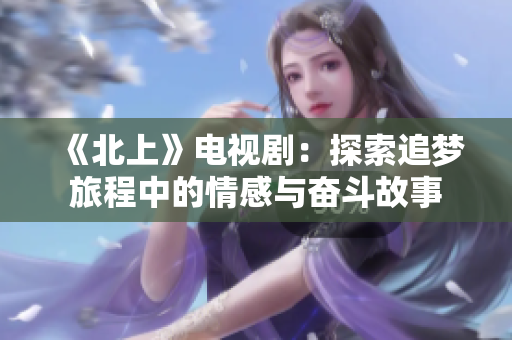 《北上》电视剧：探索追梦旅程中的情感与奋斗故事