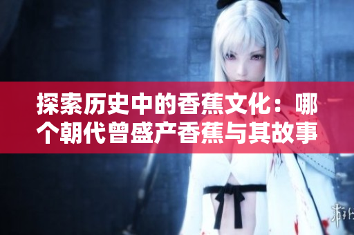 探索历史中的香蕉文化：哪个朝代曾盛产香蕉与其故事