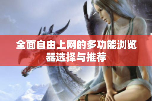 全面自由上网的多功能浏览器选择与推荐