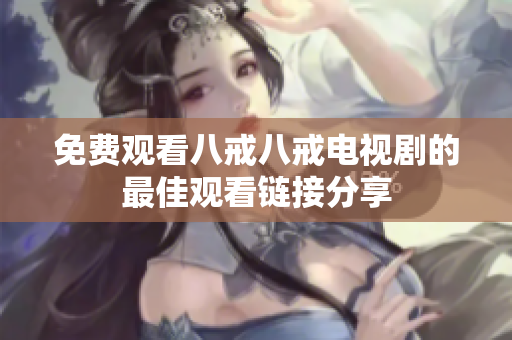 免费观看八戒八戒电视剧的最佳观看链接分享