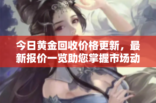 今日黄金回收价格更新，最新报价一览助您掌握市场动态