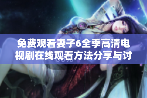 免费观看妻子6全季高清电视剧在线观看方法分享与讨论