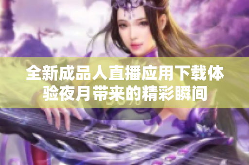 全新成品人直播应用下载体验夜月带来的精彩瞬间