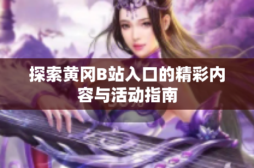 探索黄冈B站入口的精彩内容与活动指南