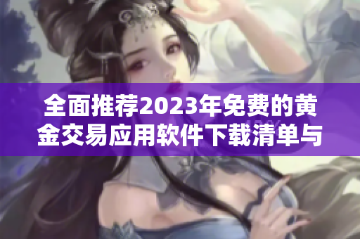 全面推荐2023年免费的黄金交易应用软件下载清单与指南