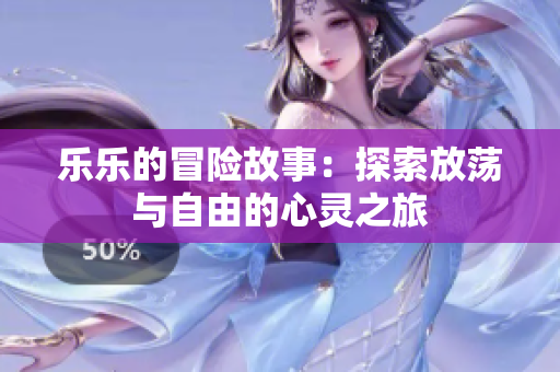 乐乐的冒险故事：探索放荡与自由的心灵之旅