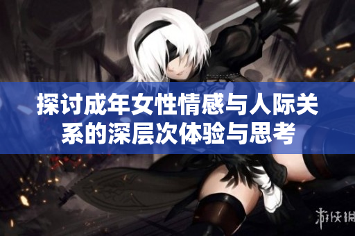 探讨成年女性情感与人际关系的深层次体验与思考