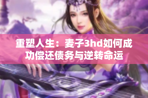 重塑人生：麦子3hd如何成功偿还债务与逆转命运