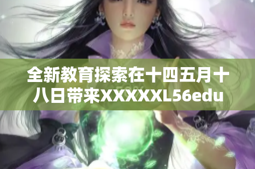 全新教育探索在十四五月十八日带来XXXXXL56edu手机的独特体验