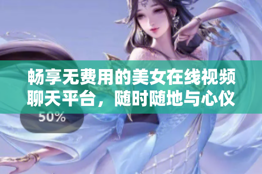 畅享无费用的美女在线视频聊天平台，随时随地与心仪女性互动