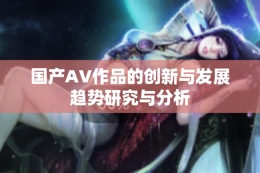 国产AV作品的创新与发展趋势研究与分析