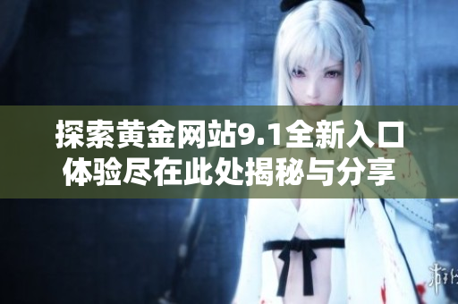 探索黄金网站9.1全新入口体验尽在此处揭秘与分享