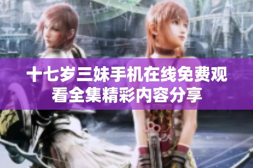 十七岁三妹手机在线免费观看全集精彩内容分享