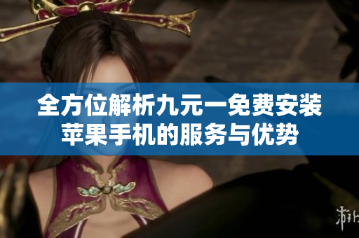 全方位解析九元一免费安装苹果手机的服务与优势
