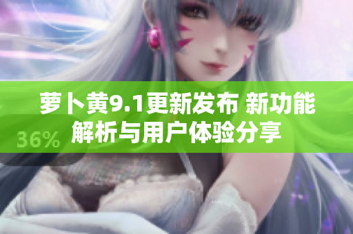 萝卜黄9.1更新发布 新功能解析与用户体验分享