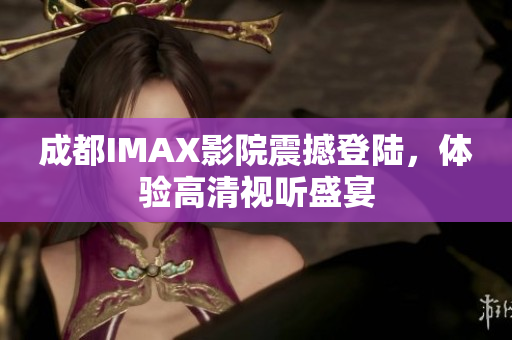 成都IMAX影院震撼登陆，体验高清视听盛宴