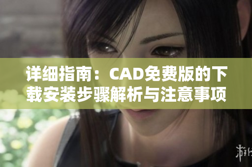 详细指南：CAD免费版的下载安装步骤解析与注意事项