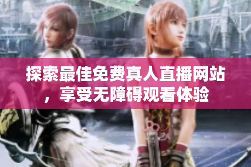 探索最佳免费真人直播网站，享受无障碍观看体验