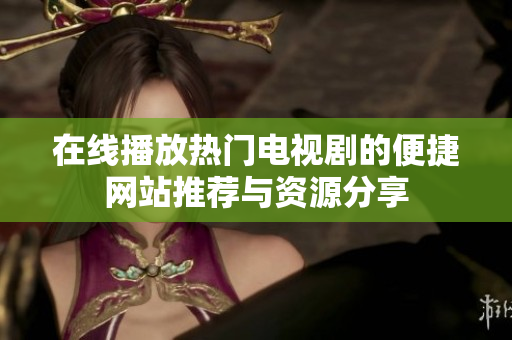 在线播放热门电视剧的便捷网站推荐与资源分享