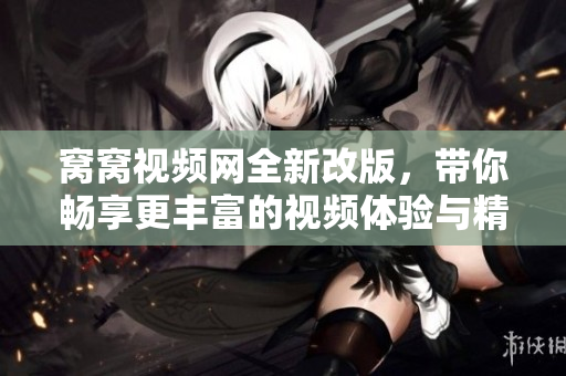 窝窝视频网全新改版，带你畅享更丰富的视频体验与精彩内容