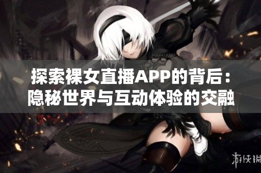 探索裸女直播APP的背后：隐秘世界与互动体验的交融