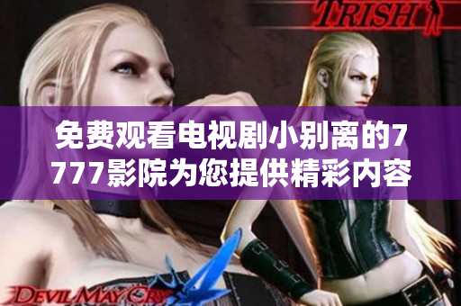 免费观看电视剧小别离的7777影院为您提供精彩内容体验