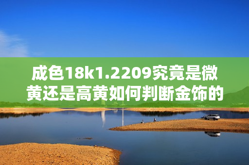 成色18k1.2209究竟是微黄还是高黄如何判断金饰的颜色含义
