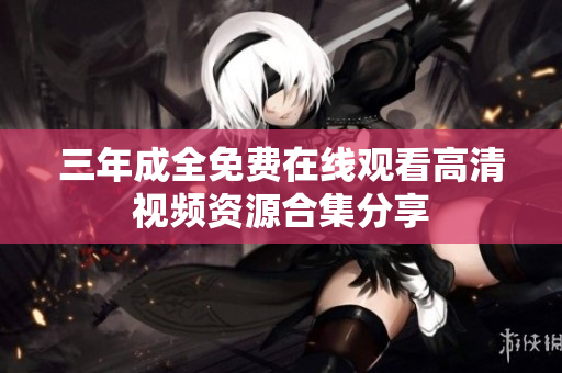 三年成全免费在线观看高清视频资源合集分享