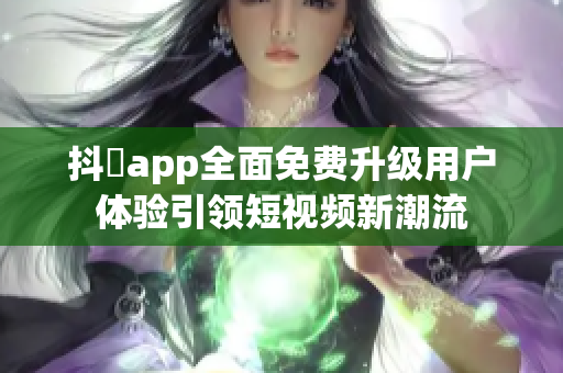 抖抈app全面免费升级用户体验引领短视频新潮流