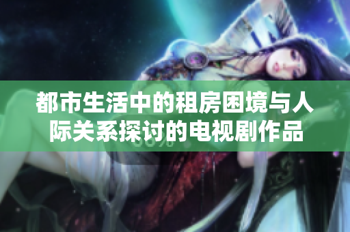 都市生活中的租房困境与人际关系探讨的电视剧作品