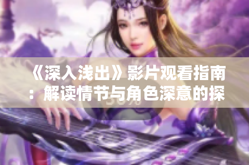 《深入浅出》影片观看指南：解读情节与角色深意的探索之旅