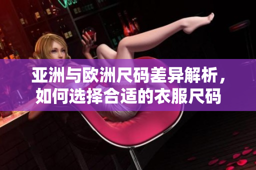 亚洲与欧洲尺码差异解析，如何选择合适的衣服尺码