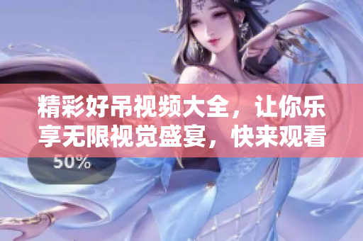 精彩好吊视频大全，让你乐享无限视觉盛宴，快来观看吧！