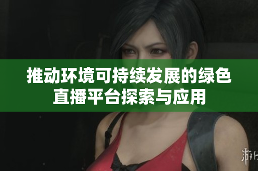 推动环境可持续发展的绿色直播平台探索与应用