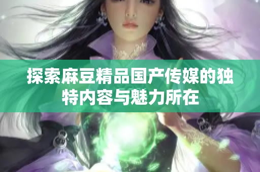 探索麻豆精品国产传媒的独特内容与魅力所在