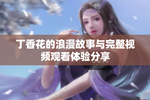 丁香花的浪漫故事与完整视频观看体验分享