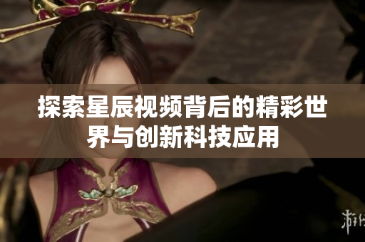 探索星辰视频背后的精彩世界与创新科技应用