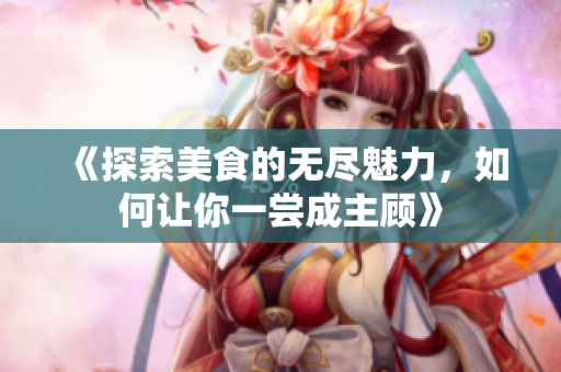 《探索美食的无尽魅力，如何让你一尝成主顾》