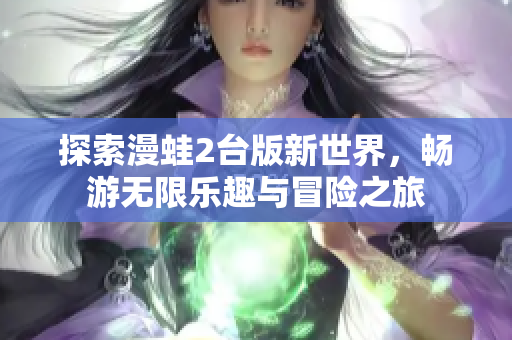 探索漫蛙2台版新世界，畅游无限乐趣与冒险之旅
