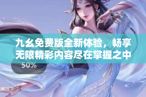 九幺免费版全新体验，畅享无限精彩内容尽在掌握之中
