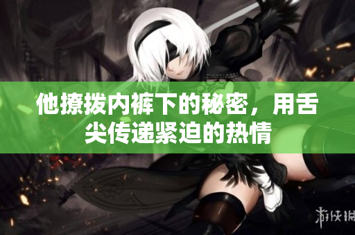 他撩拨内裤下的秘密，用舌尖传递紧迫的热情
