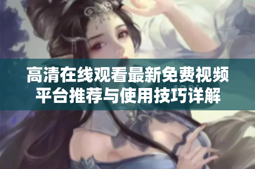 高清在线观看最新免费视频平台推荐与使用技巧详解