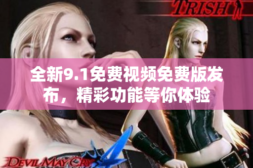全新9.1免费视频免费版发布，精彩功能等你体验