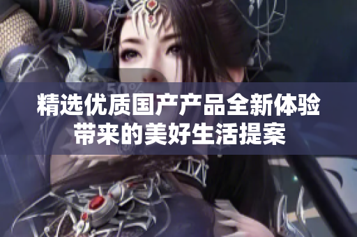 精选优质国产产品全新体验带来的美好生活提案