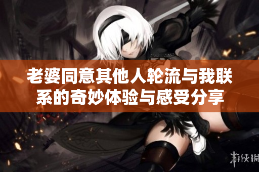 老婆同意其他人轮流与我联系的奇妙体验与感受分享