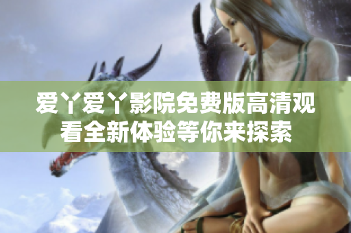 爱丫爱丫影院免费版高清观看全新体验等你来探索
